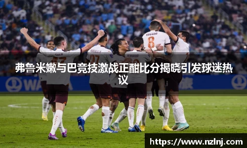 弗鲁米嫩与巴竞技激战正酣比分揭晓引发球迷热议
