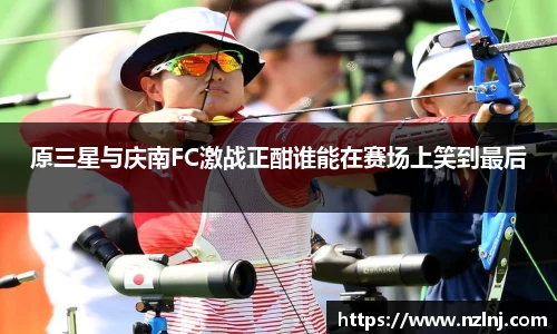 原三星与庆南FC激战正酣谁能在赛场上笑到最后